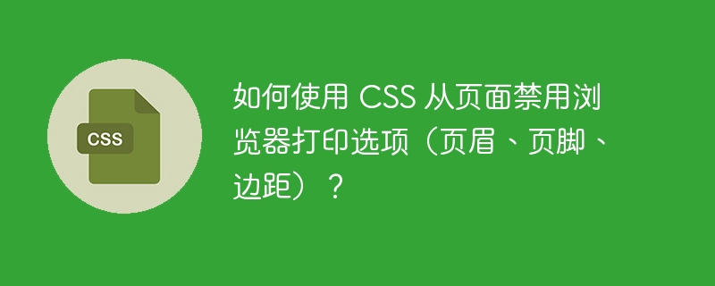 如何使用 CSS 从页面禁用浏览器打印选项（页眉、页脚、边距）？