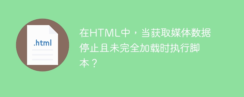 在HTML中，当获取媒体数据停止且未完全加载时执行脚本？