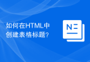 如何在HTML中创建表格标题？