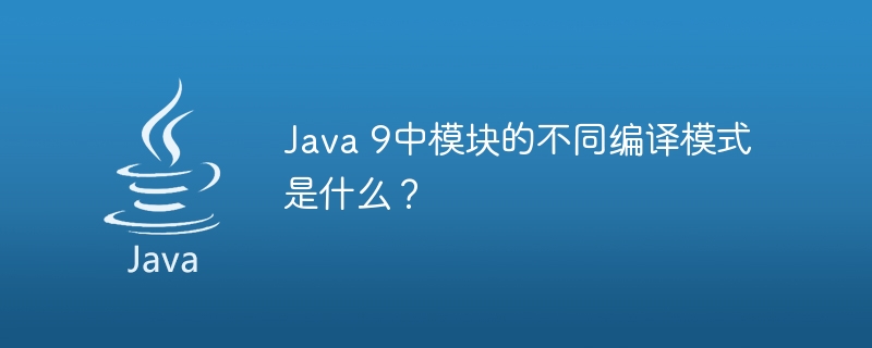 Java 9中模块的不同编译模式是什么？