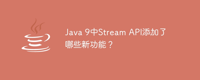 Java 9中Stream API添加了哪些新功能？