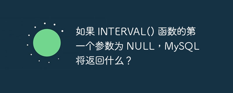 如果 INTERVAL() 函数的第一个参数为 NULL，MySQL 将返回什么？