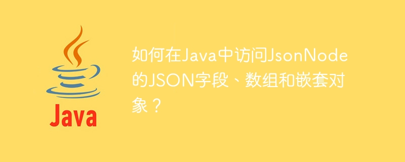 How to access JSONNodes JSON fields, arrays and nested objects in Java?