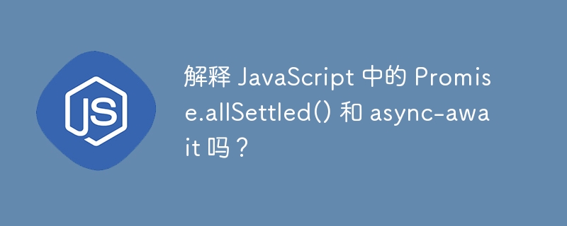 解释 JavaScript 中的 Promise.allSettled() 和 async-await 吗？