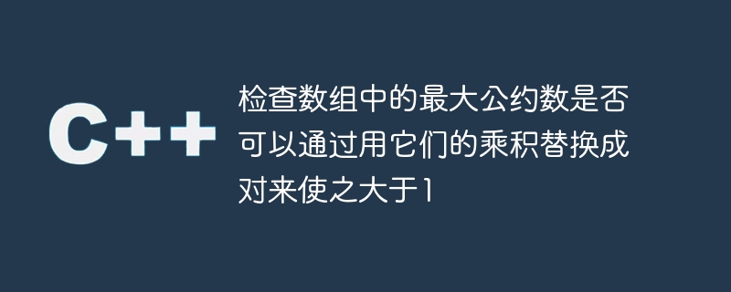 檢查數組中的最大公約數是否可以用它們的乘積替換成對來使之大於1