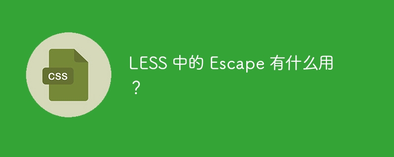 LESS 中的 Escape 有什么用？