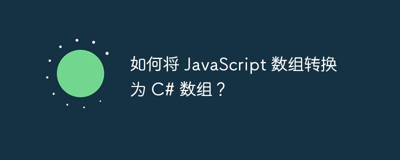 如何将 JavaScript 数组转换为 C# 数组？