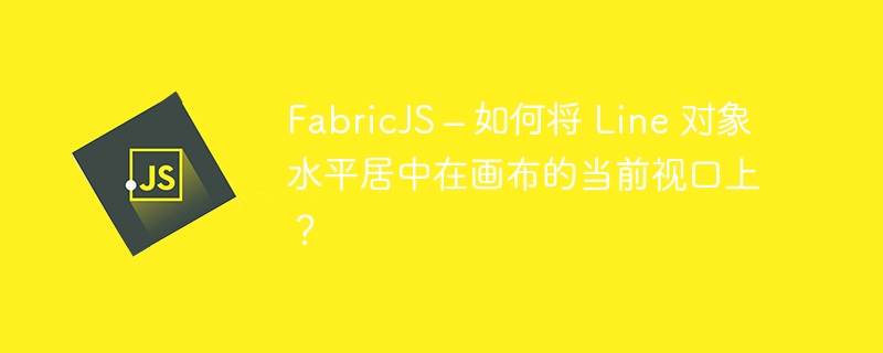 FabricJS – 如何将 Line 对象水平居中在画布的当前视口上？