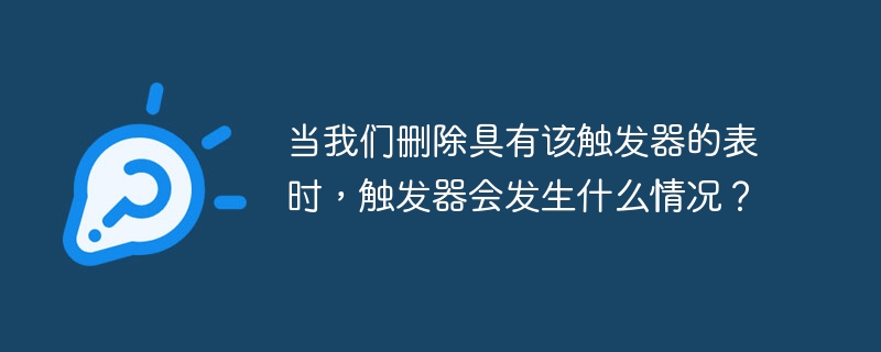 当我们删除具有该触发器的表时，触发器会发生什么情况？