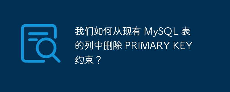 我们如何从现有 MySQL 表的列中删除 PRIMARY KEY 约束？