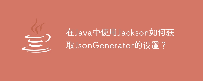 Comment obtenir les paramètres de JsonGenerator en utilisant Jackson en Java ?