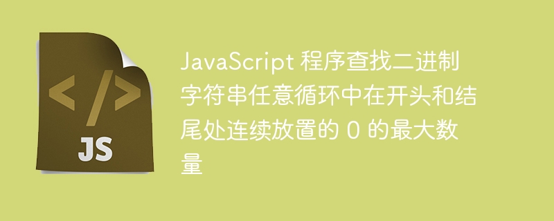 JavaScript 程序查找二进制字符串任意循环中在开头和结尾处连续放置的 0 的最大数量