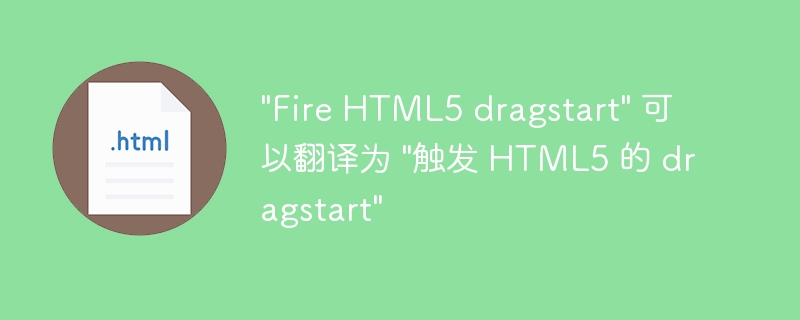 "Fire HTML5 dragstart" 可以翻译为 "触发 HTML5 的 dragstart"