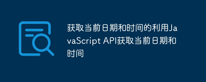 获取当前日期和时间的利用JavaScript API获取当前日期和时间