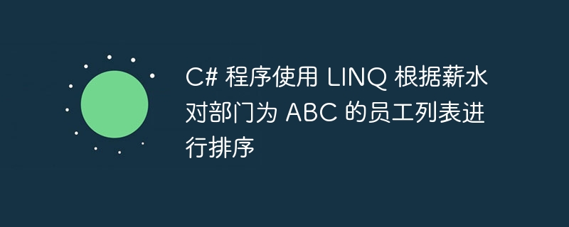 C# 程序使用 LINQ 根据薪水对部门为 ABC 的员工列表进行排序