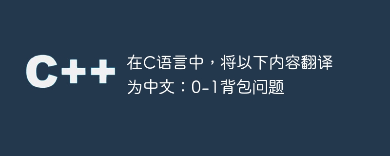 在C语言中，将以下内容翻译为中文：0-1背包问题