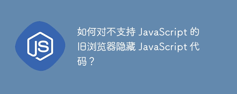 如何对不支持 JavaScript 的旧浏览器隐藏 JavaScript 代码？