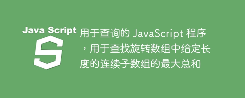 用于查询的 JavaScript 程序，用于查找旋转数组中给定长度的连续子数组的最大总和