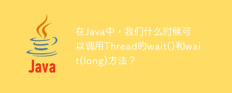 In Java, when can we call Threads wait() and wait(long) methods?