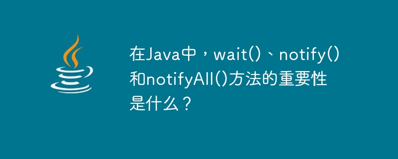 What is the importance of wait(), notify() and notifyAll() methods in Java?