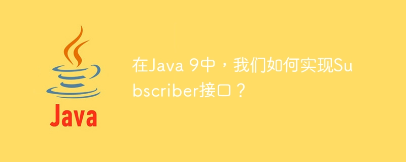 在Java 9中，我们如何实现Subscriber接口？