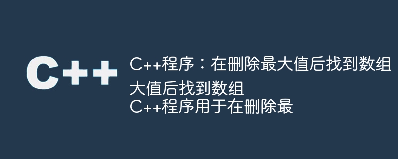 C++程序：在删除最大值后找到数组

C++程序用于在删除最大值后找到数组