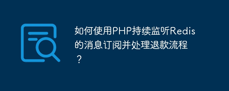 如何使用PHP持续监听Redis的消息订阅并处理退款流程？