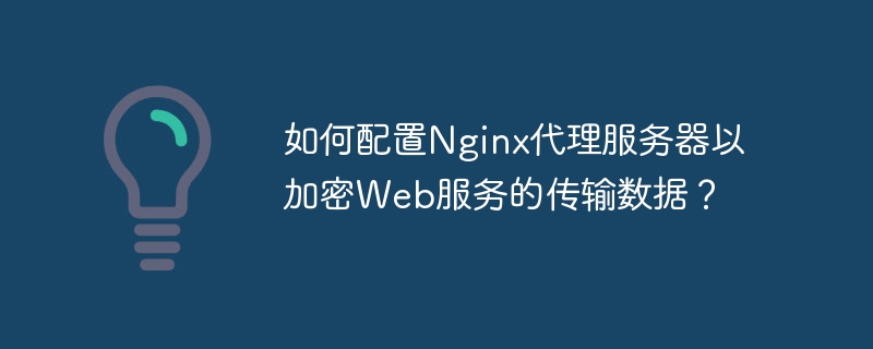 如何配置Nginx代理服务器以加密Web服务的传输数据？