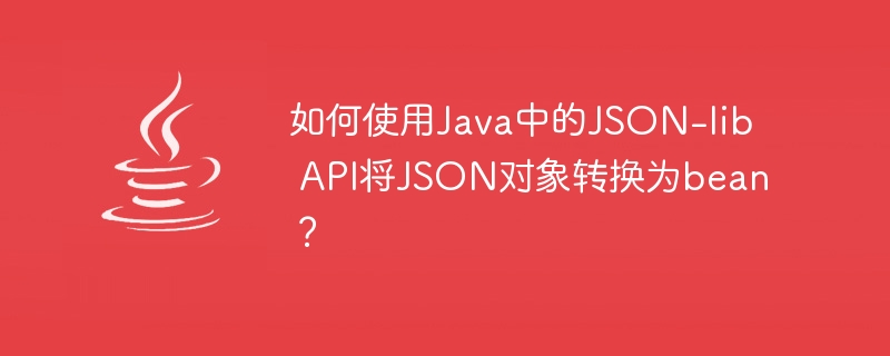 如何使用Java中的JSON-lib API将JSON对象转换为bean？