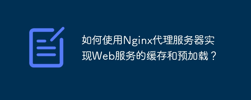 Comment utiliser le serveur proxy Nginx pour implémenter la mise en cache et le préchargement des services Web ?