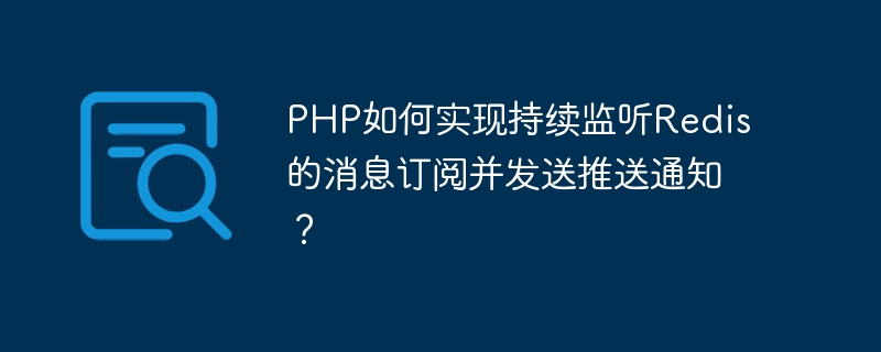 PHP如何实现持续监听Redis的消息订阅并发送推送通知？