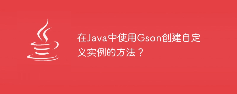 Way to create custom instance using Gson in Java?