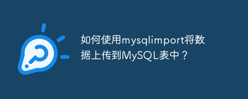 Bagaimana untuk memuat naik data ke dalam jadual MySQL menggunakan mysqlimport?