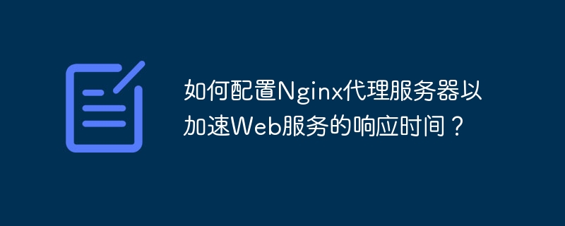 如何配置Nginx代理服务器以加速Web服务的响应时间？