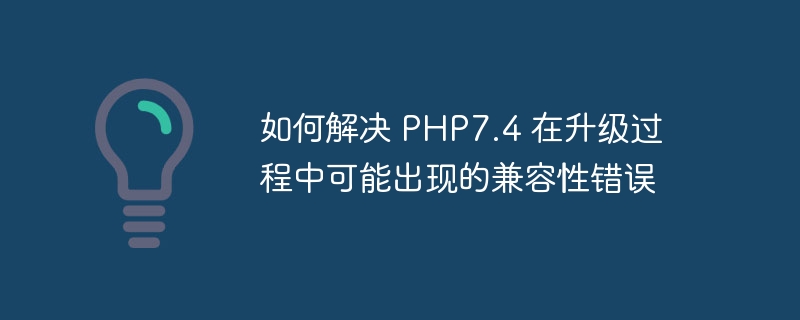 如何解决 PHP7.4 在升级过程中可能出现的兼容性错误