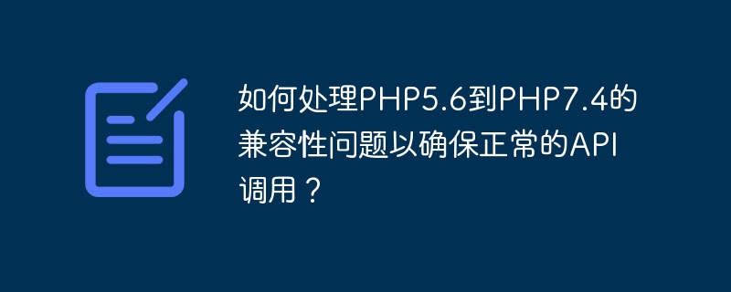 如何处理PHP5.6到PHP7.4的兼容性问题以确保正常的API调用？