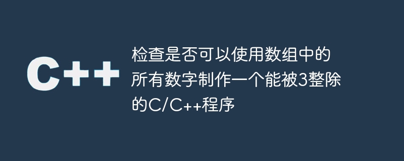 检查是否可以使用数组中的所有数字制作一个能被3整除的C/C++程序