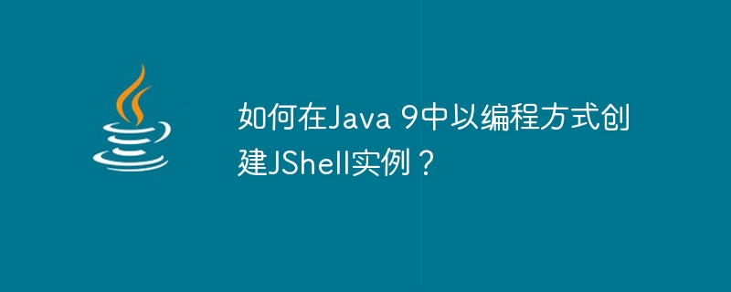 如何在Java 9中以编程方式创建JShell实例？