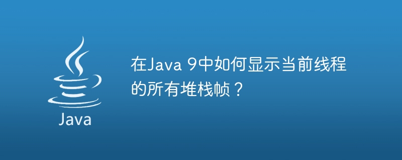 在Java 9中如何显示当前线程的所有堆栈帧？