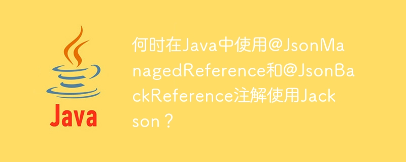 何時在Java中使用@JsonManagedReference和@JsonBackReference註解使用Jackson？