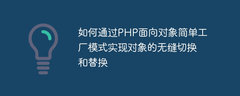 PHP オブジェクト指向のシンプルなファクトリ パターンを通じてオブジェクトのシームレスな切り替えと置換を実現する方法