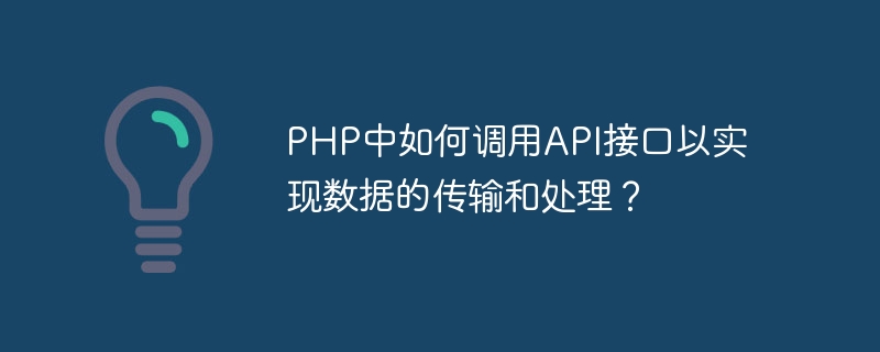 Bagaimana untuk memanggil antara muka API dalam PHP untuk merealisasikan penghantaran dan pemprosesan data?