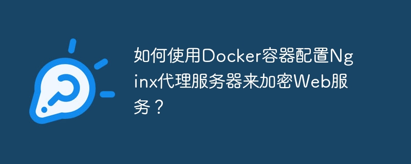 Web サービスを暗号化するために Docker コンテナを使用して Nginx プロキシ サーバーを構成するにはどうすればよいですか?