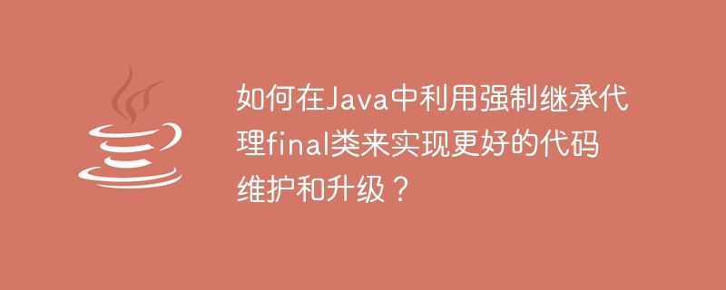 強制継承を使用して Java の最終クラスをプロキシし、コードのメンテナンスとアップグレードを改善するにはどうすればよいですか?