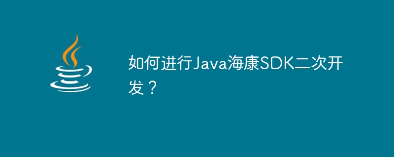 如何進行Java海康SDK二次開發？