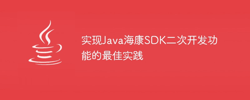 Meilleures pratiques pour implémenter les fonctions de développement secondaires du SDK Java Hikvision