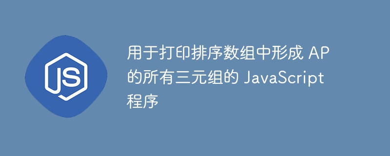 用于打印排序数组中形成 AP 的所有三元组的 JavaScript 程序