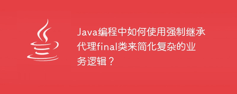 Java 프로그래밍에서 복잡한 비즈니스 로직을 단순화하기 위해 강제 상속 프록시 최종 클래스를 사용하는 방법은 무엇입니까?