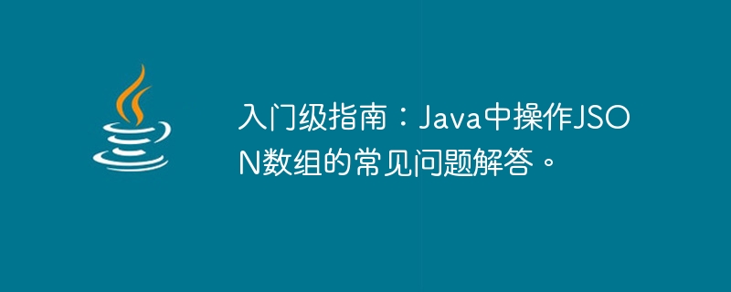 Einsteigerhandbuch: FAQs zum Bearbeiten von JSON-Arrays in Java.