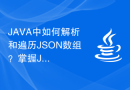 JAVA中如何解析和遍历JSON数组？掌握JSON数组处理技巧。